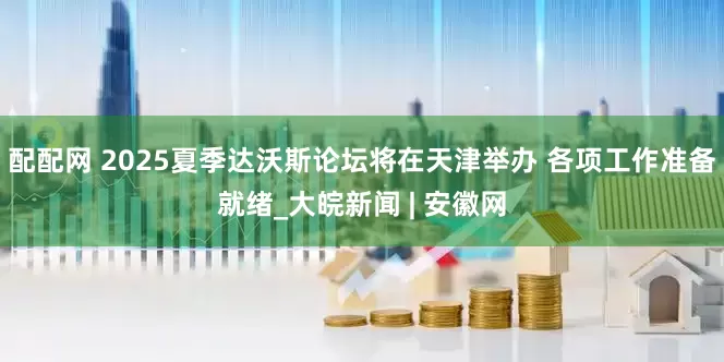 配配网 2025夏季达沃斯论坛将在天津举办 各项工作准备就绪_大皖新闻 | 安徽网