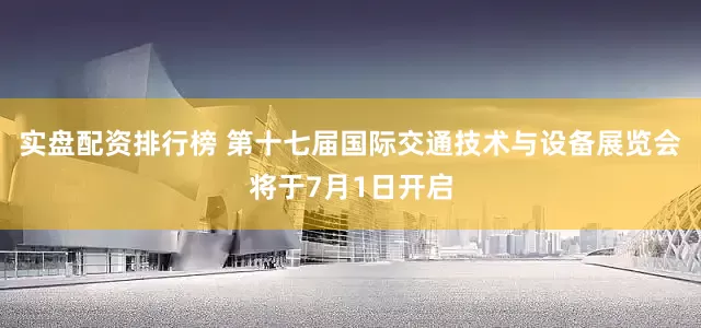 实盘配资排行榜 第十七届国际交通技术与设备展览会将于7月1日开启