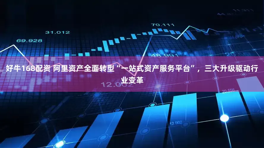 好牛168配资 阿里资产全面转型“一站式资产服务平台”，三大升级驱动行业变革