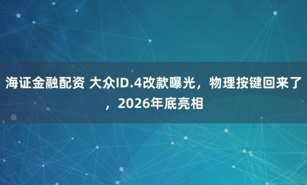 海证金融配资 大众ID.4改款曝光，物理按键回来了，2026年底亮相