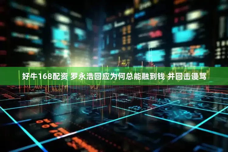 好牛168配资 罗永浩回应为何总能融到钱 并回击谩骂