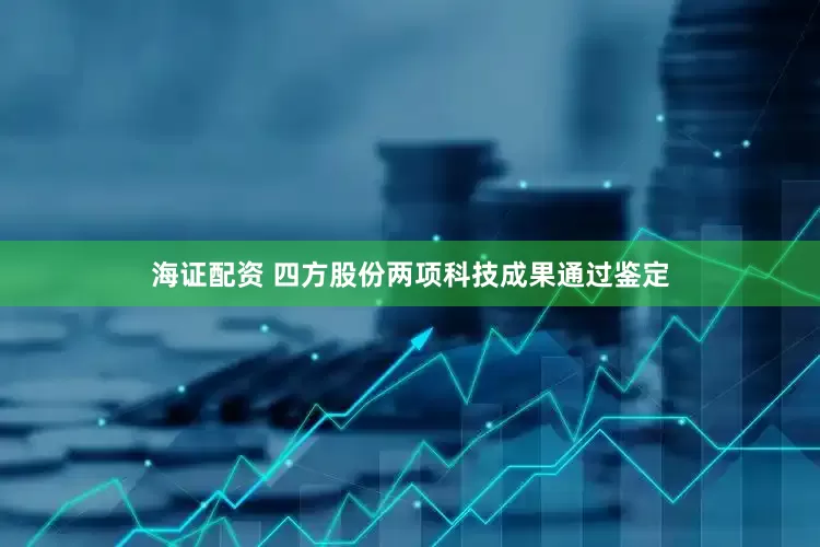 海证配资 四方股份两项科技成果通过鉴定