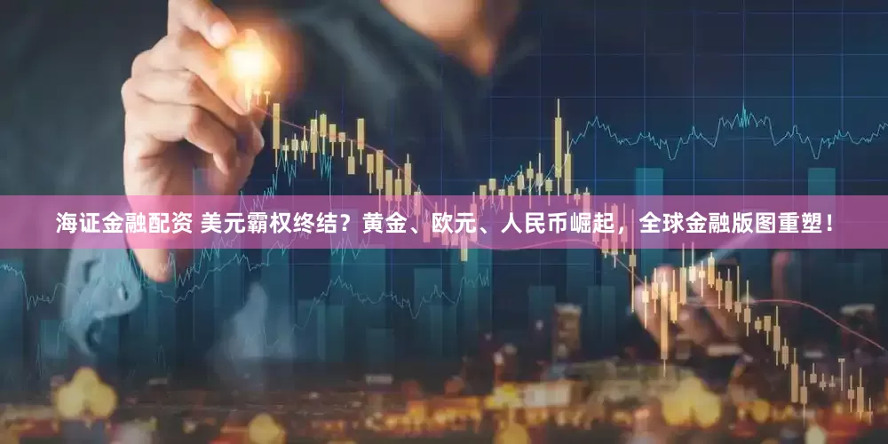 海证金融配资 美元霸权终结？黄金、欧元、人民币崛起，全球金融版图重塑！