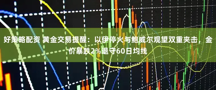 好策略配资 黄金交易提醒：以伊停火与鲍威尔观望双重夹击，金价暴跌2%退守60日均线