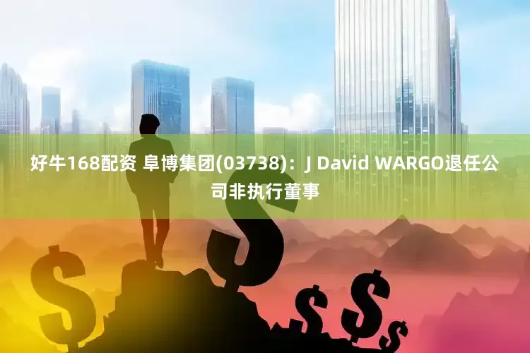 好牛168配资 阜博集团(03738)：J David WARGO退任公司非执行董事