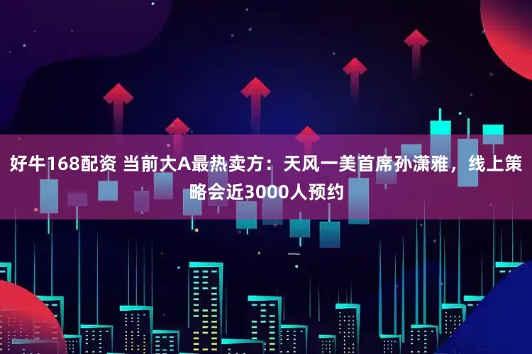 好牛168配资 当前大A最热卖方：天风一美首席孙潇雅，线上策略会近3000人预约