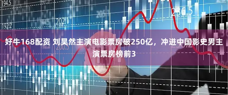 好牛168配资 刘昊然主演电影票房破250亿，冲进中国影史男主演票房榜前3