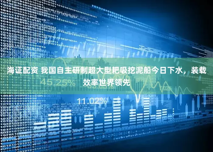 海证配资 我国自主研制超大型耙吸挖泥船今日下水，装载效率世界领先