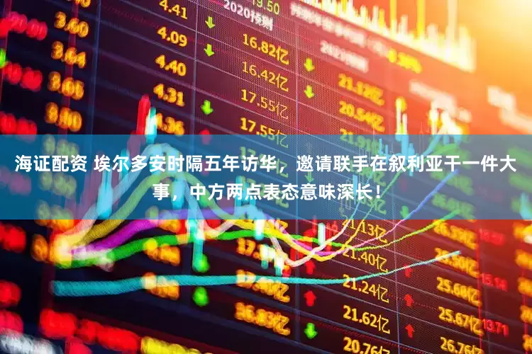 海证配资 埃尔多安时隔五年访华，邀请联手在叙利亚干一件大事，中方两点表态意味深长！