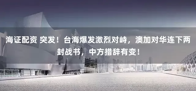 海证配资 突发！台海爆发激烈对峙，澳加对华连下两封战书，中方措辞有变！