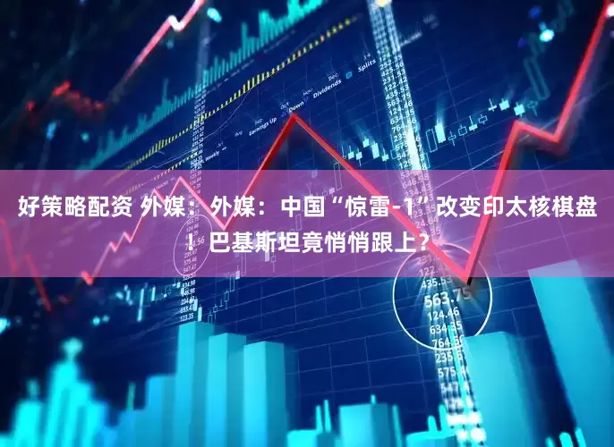 好策略配资 外媒：外媒：中国“惊雷-1”改变印太核棋盘！巴基斯坦竟悄悄跟上？