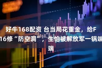 好牛168配资 台当局花重金，给F16修“防空洞”，生怕被解放军一锅端