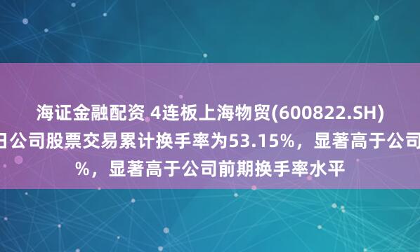 海证金融配资 4连板上海物贸(600822.SH)：连续4个交易日公司股票交易累计换手率为53.15%，显著高于公司前期换手率水平