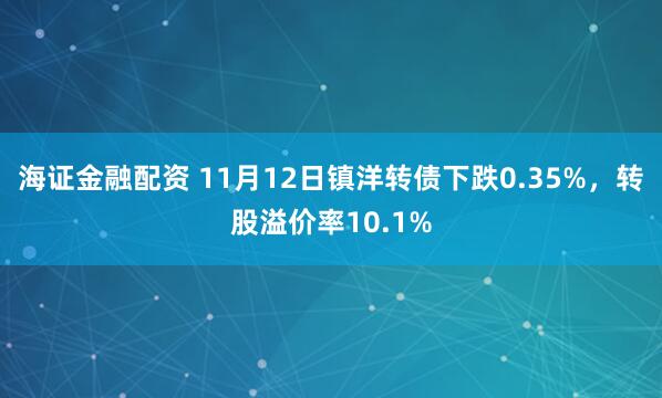 海证金融配资 11月12日镇洋转债下跌0.35%，转股溢价率10.1%