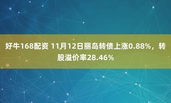 好牛168配资 11月12日丽岛转债上涨0.88%，转股溢价率28.46%