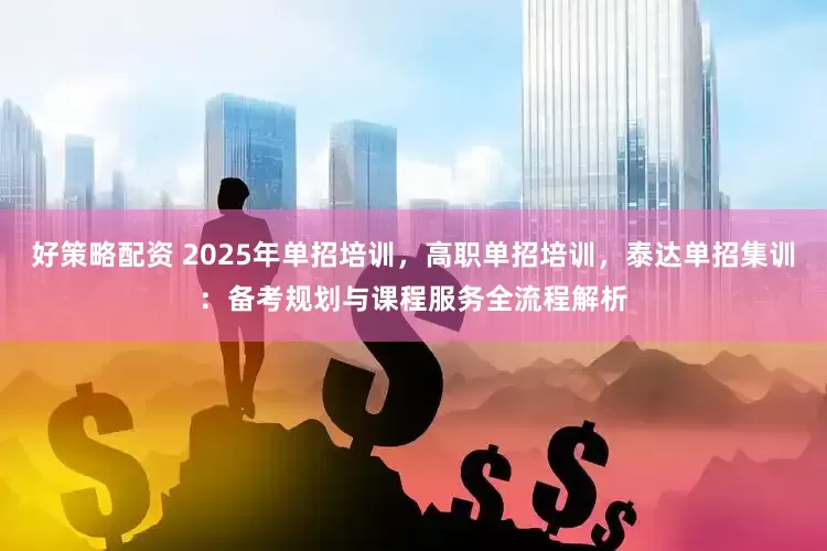好策略配资 2025年单招培训，高职单招培训，泰达单招集训：备考规划与课程服务全流程解析