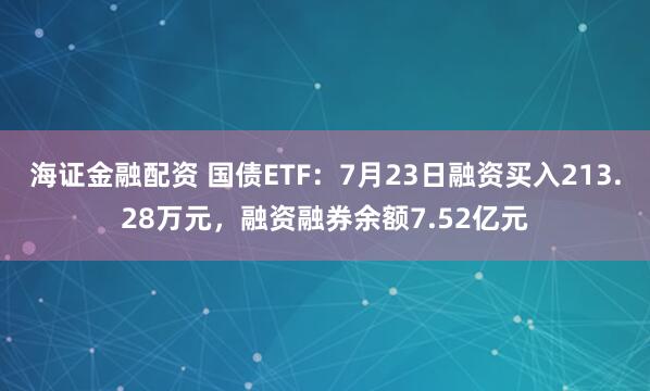 海证金融配资 国债ETF：7月23日融资买入213.28万元，融资融券余额7.52亿元