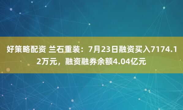 好策略配资 兰石重装：7月23日融资买入7174.12万元，融资融券余额4.04亿元