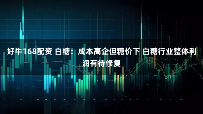 好牛168配资 白糖：成本高企但糖价下 白糖行业整体利润有待修复
