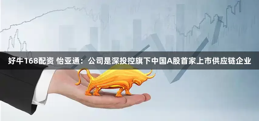 好牛168配资 怡亚通：公司是深投控旗下中国A股首家上市供应链企业