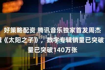 好策略配资 腾讯音乐独家首发周杰伦新专辑《太阳之子》，数字专辑销量已突破140万张