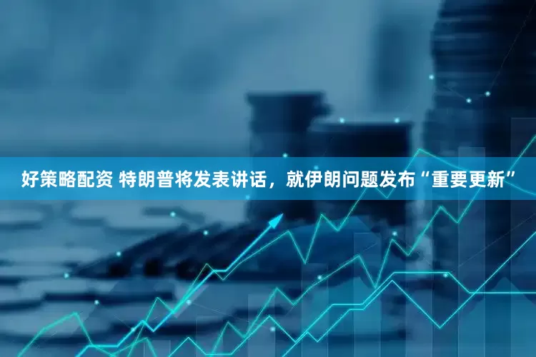 好策略配资 特朗普将发表讲话，就伊朗问题发布“重要更新”
