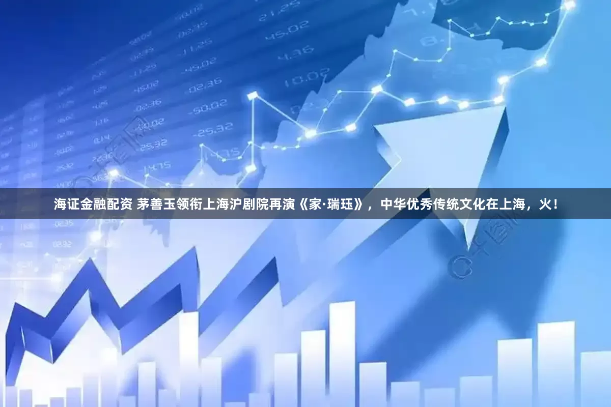 海证金融配资 茅善玉领衔上海沪剧院再演《家·瑞珏》，中华优秀传统文化在上海，火！