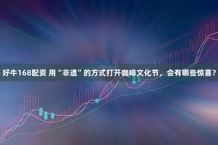 好牛168配资 用“非遗”的方式打开咖啡文化节，会有哪些惊喜？