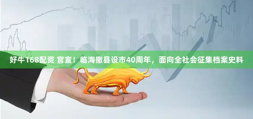 好牛168配资 官宣！临海撤县设市40周年，面向全社会征集档案史料
