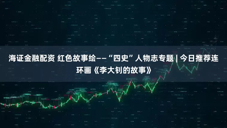 海证金融配资 红色故事绘——“四史”人物志专题 | 今日推荐连环画《李大钊的故事》