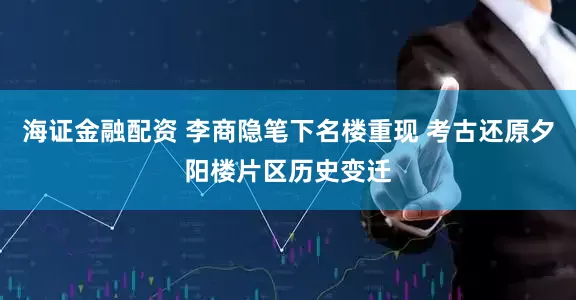 海证金融配资 李商隐笔下名楼重现 考古还原夕阳楼片区历史变迁
