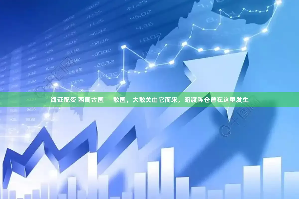 海证配资 西周古国——散国，大散关由它而来，暗渡陈仓曾在这里发生