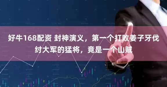 好牛168配资 封神演义，第一个打败姜子牙伐纣大军的猛将，竟是一个山贼