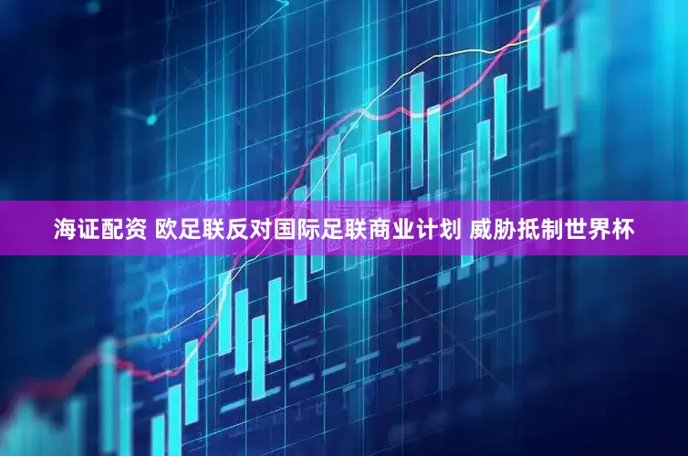 海证配资 欧足联反对国际足联商业计划 威胁抵制世界杯