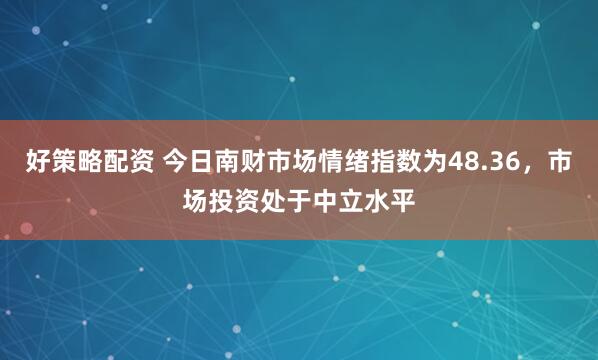 好策略配资 今日南财市场情绪指数为48.36，市场投资处于中立水平