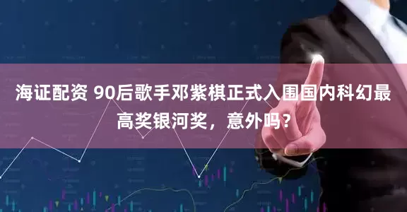 海证配资 90后歌手邓紫棋正式入围国内科幻最高奖银河奖，意外吗？